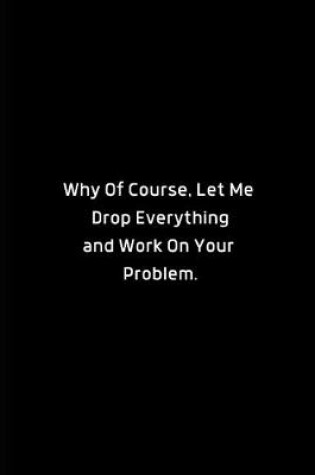 Cover of Why Of Course, Let Me Drop Everything and Fix Your Problem.