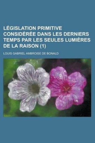 Cover of Legislation Primitive Consideree Dans Les Derniers Temps Par Les Seules Lumieres de La Raison (1)