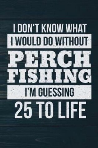 Cover of I Don't Know What I Would Do Without Perch Fishing I'm Guessing 25 To Life