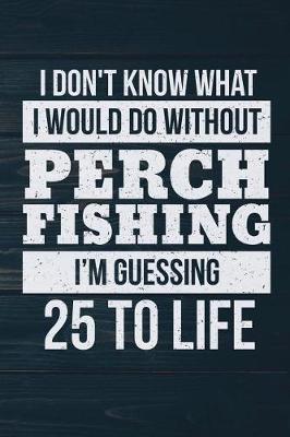 Book cover for I Don't Know What I Would Do Without Perch Fishing I'm Guessing 25 To Life