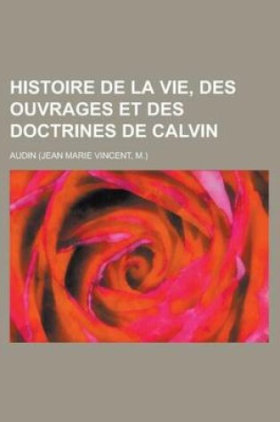 Cover of Histoire de La Vie, Des Ouvrages Et Des Doctrines de Calvin