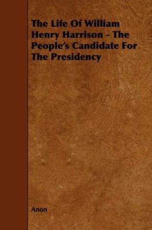 Cover of The Life Of William Henry Harrison - The People's Candidate For The Presidency