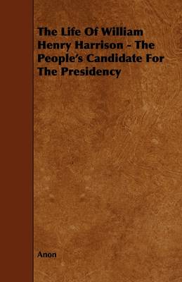 Book cover for The Life Of William Henry Harrison - The People's Candidate For The Presidency