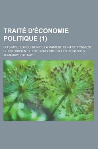 Cover of Traite D'Economie Politique (1); Ou Simple Exposition de La Maniere Dont Se Forment, Se Distribuent, Et Se Consomment Les Richesses