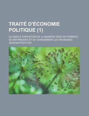 Book cover for Traite D'Economie Politique (1); Ou Simple Exposition de La Maniere Dont Se Forment, Se Distribuent, Et Se Consomment Les Richesses