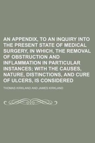 Cover of An Appendix, to an Inquiry Into the Present State of Medical Surgery, in Which, the Removal of Obstruction and Inflammation in Particular Instances;