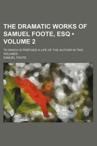 Cover of The Dramatic Works of Samuel Foote, Esq (Volume 2); To Which Is Prefixed a Life of the Author in Two Volumes