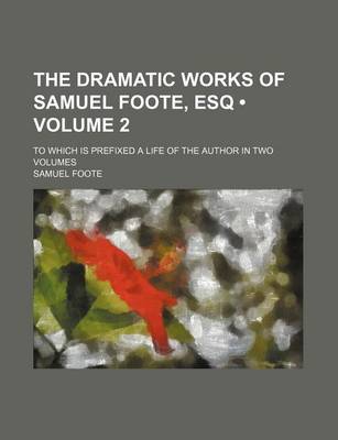 Book cover for The Dramatic Works of Samuel Foote, Esq (Volume 2); To Which Is Prefixed a Life of the Author in Two Volumes