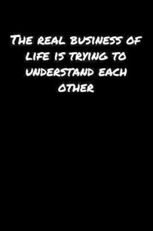 Cover of The Real Business Of Life Is Trying To Understand Each Other