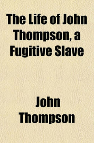 Cover of The Life of John Thompson, a Fugitive Slave; Containing His History of 25 Years in Bondage, and His Providential Escape