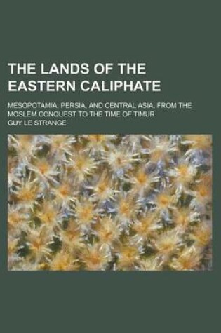 Cover of The Lands of the Eastern Caliphate; Mesopotamia, Persia, and Central Asia, from the Moslem Conquest to the Time of Timur