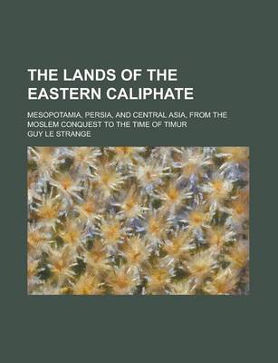 Book cover for The Lands of the Eastern Caliphate; Mesopotamia, Persia, and Central Asia, from the Moslem Conquest to the Time of Timur