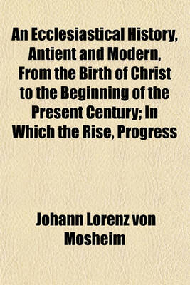 Book cover for An Ecclesiastical History, Antient and Modern, from the Birth of Christ to the Beginning of the Present Century (Volume 3); In Which the Rise, Progress and Variations of Church Power Are Considered in Their Connexion with the State of Learning and Philoso