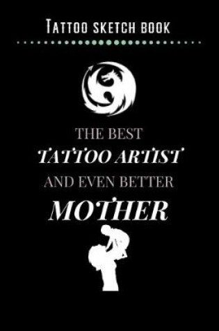 Cover of Tattoo Sketch Book - The Best Tattoo Artist And Even Better Mother