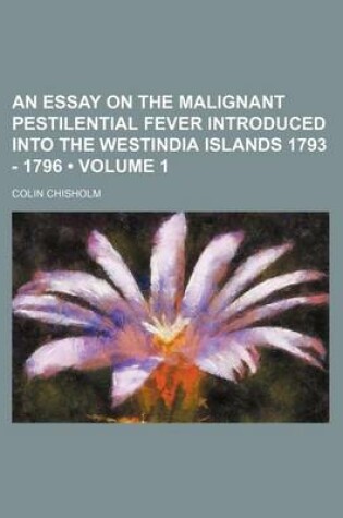 Cover of An Essay on the Malignant Pestilential Fever Introduced Into the Westindia Islands 1793 - 1796 (Volume 1)