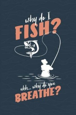 Cover of Why Do I Fish? Uhh� Why Do You Breathe?