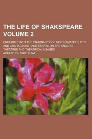 Cover of The Life of Shakspeare; Enquiries Into the Originality of His Dramatic Plots and Characters and Essays on the Ancient Theatres and Theatrical Usages Volume 2
