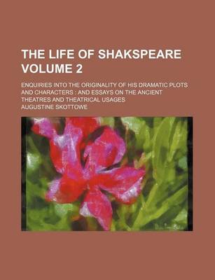 Book cover for The Life of Shakspeare; Enquiries Into the Originality of His Dramatic Plots and Characters and Essays on the Ancient Theatres and Theatrical Usages Volume 2