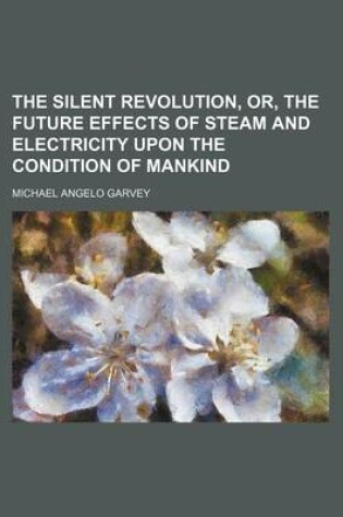 Cover of The Silent Revolution, Or, the Future Effects of Steam and Electricity Upon the Condition of Mankind