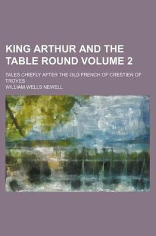 Cover of King Arthur and the Table Round Volume 2; Tales Chiefly After the Old French of Crestien of Troyes