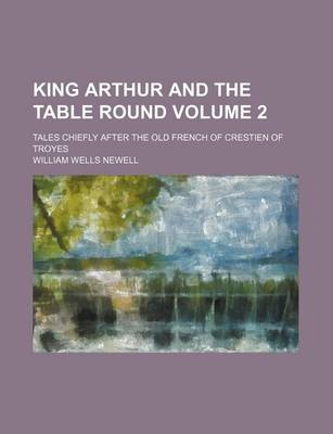 Book cover for King Arthur and the Table Round Volume 2; Tales Chiefly After the Old French of Crestien of Troyes