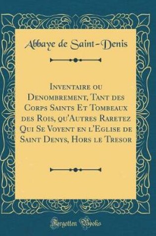 Cover of Inventaire Ou Denombrement, Tant Des Corps Saints Et Tombeaux Des Rois, Qu'autres Raretez Qui Se Voyent En l'Eglise de Saint Denys, Hors Le Tresor (Classic Reprint)