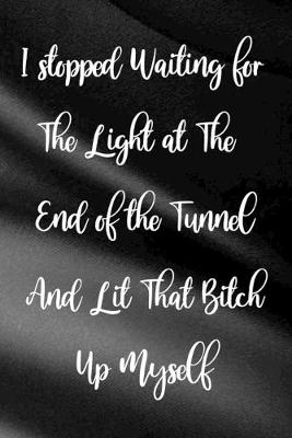 Book cover for I Stopped Waiting For The Light At The End of The Tunnel And Lit That Bitch Up Myself