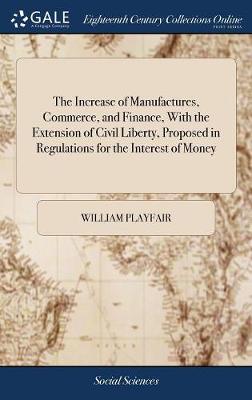 Book cover for The Increase of Manufactures, Commerce, and Finance, With the Extension of Civil Liberty, Proposed in Regulations for the Interest of Money