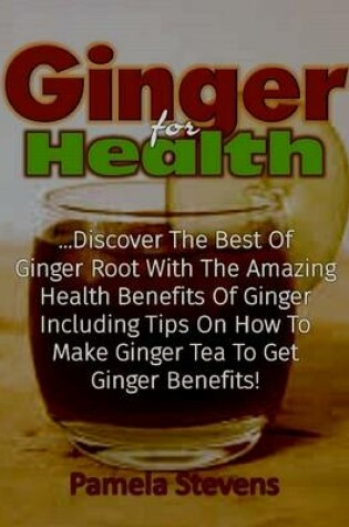 Cover of Ginger for Health: Discover the Best of Ginger Root With the Health Benefits of Ginger Including Tips On How to Make Ginger Tea to Get Ginger Benefits!