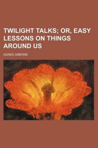 Cover of Twilight Talks; Or, Easy Lessons on Things Around Us