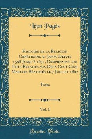 Cover of Histoire de la Religion Chretienne Au Japon Depuis 1598 Jusqu'a 1651, Comprenant Les Faits Relatifs Aux Deux Cent Cinq Martyrs Beatifies Le 7 Juillet 1867, Vol. 1