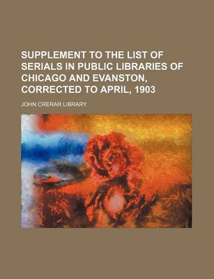 Book cover for Supplement to the List of Serials in Public Libraries of Chicago and Evanston, Corrected to April, 1903