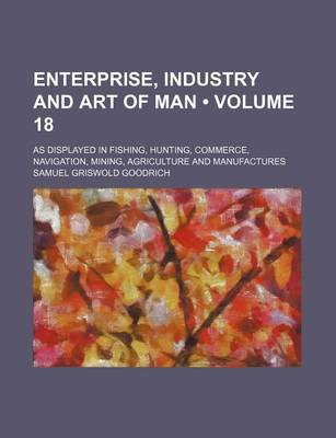 Book cover for Enterprise, Industry and Art of Man (Volume 18); As Displayed in Fishing, Hunting, Commerce, Navigation, Mining, Agriculture and Manufactures