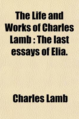 Book cover for The Life and Works of Charles Lamb; The Last Essays of Elia Volume 2