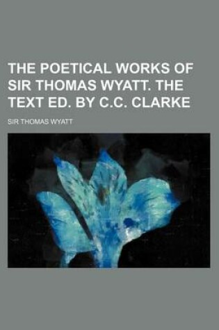 Cover of The Poetical Works of Sir Thomas Wyatt. the Text Ed. by C.C. Clarke