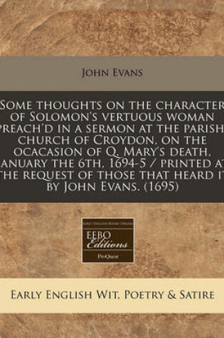 Cover of Some Thoughts on the Character of Solomon's Vertuous Woman Preach'd in a Sermon at the Parish-Church of Croydon, on the Ocacasion of Q. Mary's Death, January the 6th, 1694-5 / Printed at the Request of Those That Heard It by John Evans. (1695)