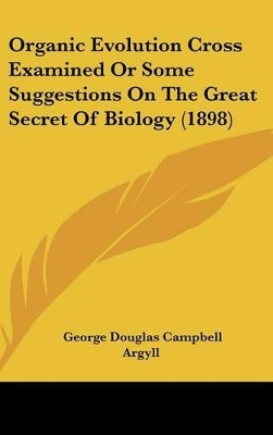 Book cover for Organic Evolution Cross Examined Or Some Suggestions On The Great Secret Of Biology (1898)