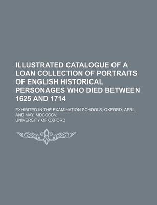 Book cover for Illustrated Catalogue of a Loan Collection of Portraits of English Historical Personages Who Died Between 1625 and 1714; Exhibited in the Examination Schools, Oxford, April and May, MDCCCCV.