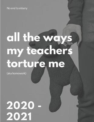 Book cover for All The Ways My Teachers Torture Me (Aka Homework) 2020-2021 2 Year Planner