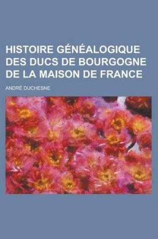 Cover of Histoire Genealogique Des Ducs de Bourgogne de La Maison de France