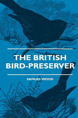 Cover of The British Bird-Preserver - Or, How To Skin, Stuff And Mount Birds And Animals - With A Chapter On Their Localities, Habits And How To Obtain Them - Also Instructions In Moth And Butterfly-Catching Setting And Preserving