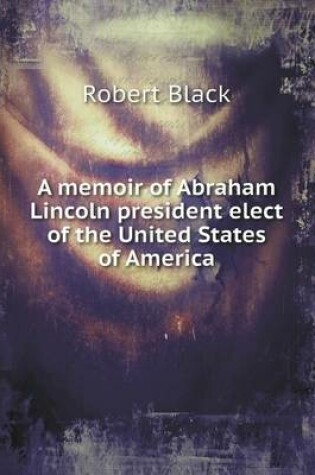 Cover of A memoir of Abraham Lincoln president elect of the United States of America