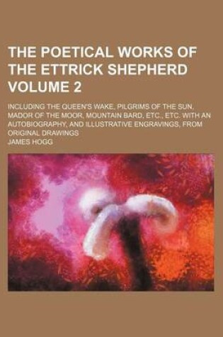 Cover of The Poetical Works of the Ettrick Shepherd Volume 2; Including the Queen's Wake, Pilgrims of the Sun, Mador of the Moor, Mountain Bard, Etc., Etc. with an Autobiography, and Illustrative Engravings, from Original Drawings