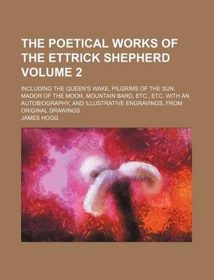 Book cover for The Poetical Works of the Ettrick Shepherd Volume 2; Including the Queen's Wake, Pilgrims of the Sun, Mador of the Moor, Mountain Bard, Etc., Etc. with an Autobiography, and Illustrative Engravings, from Original Drawings