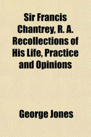 Cover of Sir Francis Chantrey, R. A. Recollections of His Life, Practice and Opinions