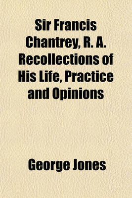 Book cover for Sir Francis Chantrey, R. A. Recollections of His Life, Practice and Opinions
