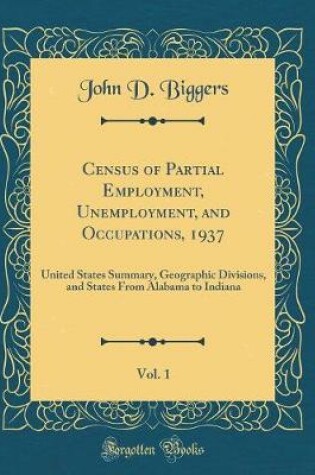 Cover of Census of Partial Employment, Unemployment, and Occupations, 1937, Vol. 1: United States Summary, Geographic Divisions, and States From Alabama to Indiana (Classic Reprint)