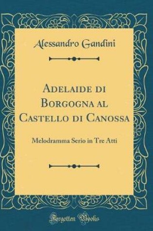 Cover of Adelaide di Borgogna al Castello di Canossa: Melodramma Serio in Tre Atti (Classic Reprint)