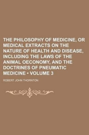 Cover of The Philosophy of Medicine, or Medical Extracts on the Nature of Health and Disease, Including the Laws of the Animal Oeconomy, and the Doctrines of Pneumatic Medicine (Volume 3)