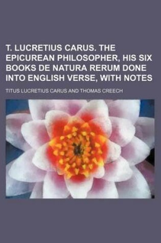 Cover of T. Lucretius Carus. the Epicurean Philosopher, His Six Books de Natura Rerum Done Into English Verse, with Notes